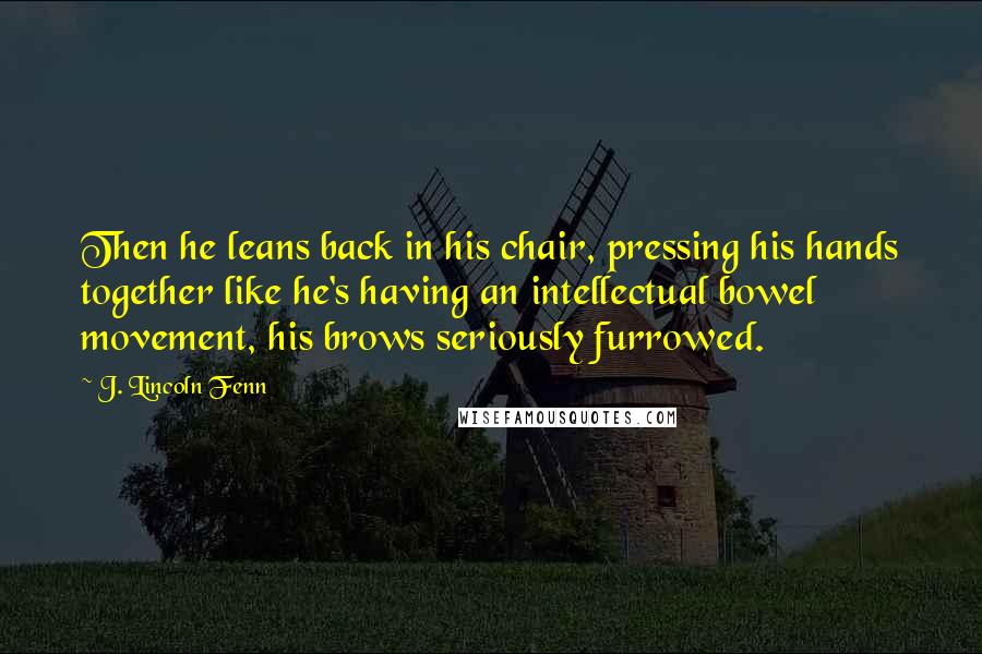 J. Lincoln Fenn Quotes: Then he leans back in his chair, pressing his hands together like he's having an intellectual bowel movement, his brows seriously furrowed.