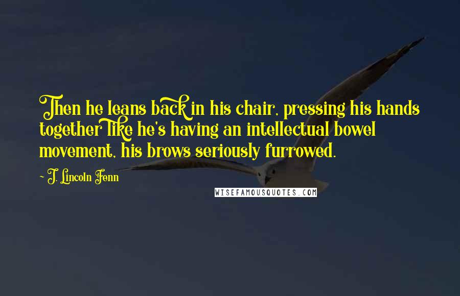 J. Lincoln Fenn Quotes: Then he leans back in his chair, pressing his hands together like he's having an intellectual bowel movement, his brows seriously furrowed.