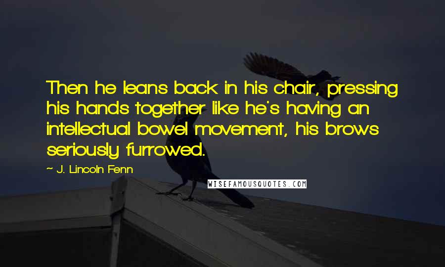 J. Lincoln Fenn Quotes: Then he leans back in his chair, pressing his hands together like he's having an intellectual bowel movement, his brows seriously furrowed.