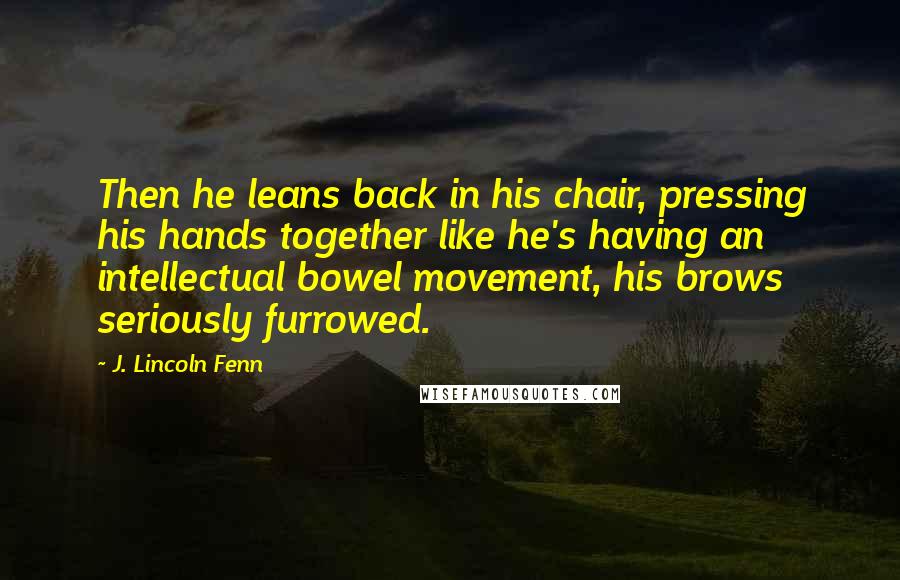 J. Lincoln Fenn Quotes: Then he leans back in his chair, pressing his hands together like he's having an intellectual bowel movement, his brows seriously furrowed.