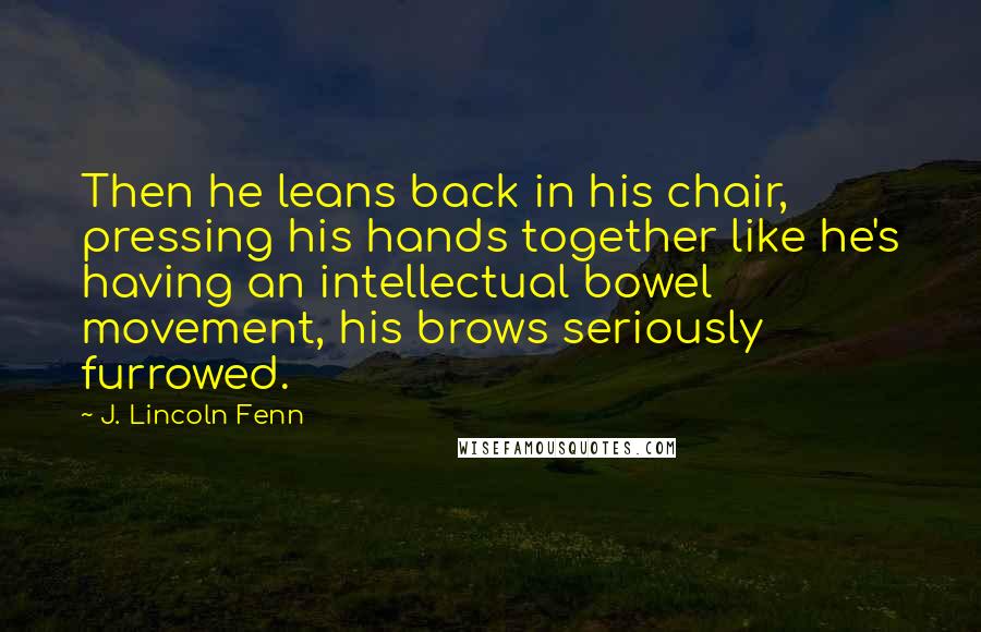 J. Lincoln Fenn Quotes: Then he leans back in his chair, pressing his hands together like he's having an intellectual bowel movement, his brows seriously furrowed.