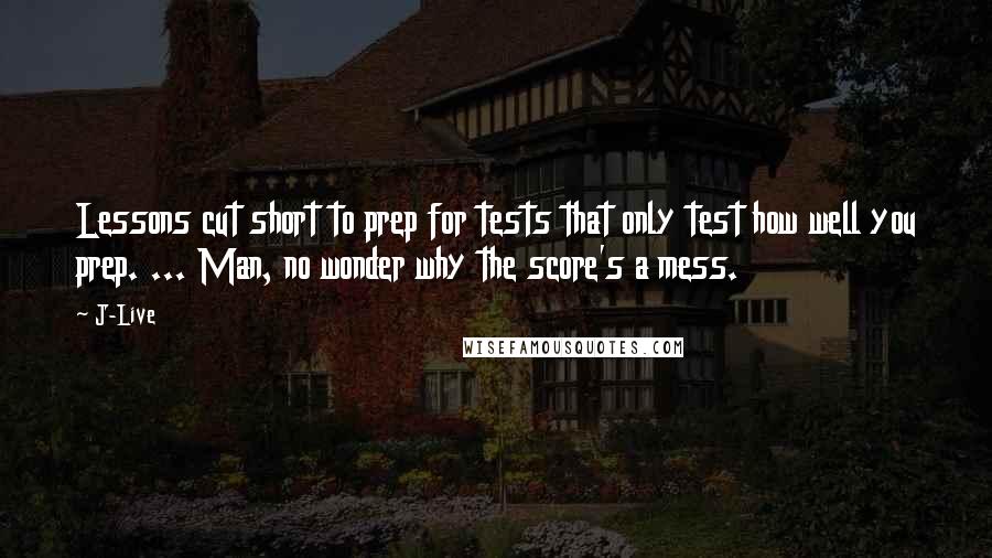 J-Live Quotes: Lessons cut short to prep for tests that only test how well you prep. ... Man, no wonder why the score's a mess.