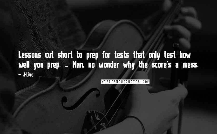 J-Live Quotes: Lessons cut short to prep for tests that only test how well you prep. ... Man, no wonder why the score's a mess.