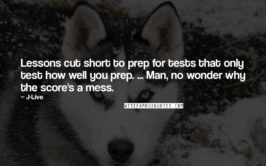 J-Live Quotes: Lessons cut short to prep for tests that only test how well you prep. ... Man, no wonder why the score's a mess.