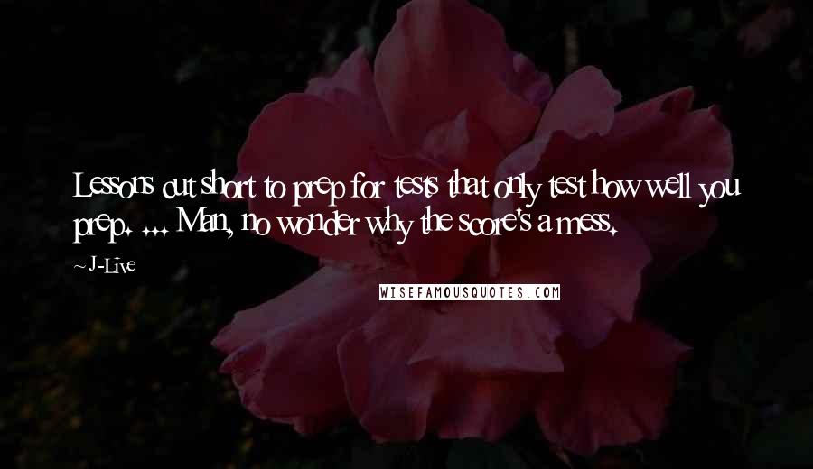 J-Live Quotes: Lessons cut short to prep for tests that only test how well you prep. ... Man, no wonder why the score's a mess.