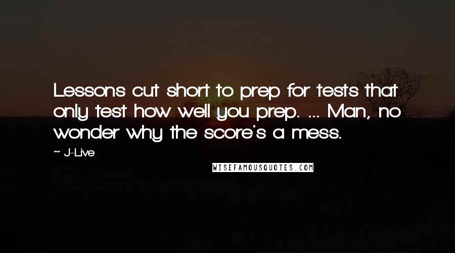 J-Live Quotes: Lessons cut short to prep for tests that only test how well you prep. ... Man, no wonder why the score's a mess.