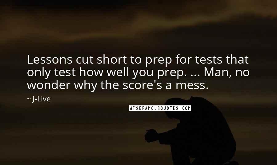 J-Live Quotes: Lessons cut short to prep for tests that only test how well you prep. ... Man, no wonder why the score's a mess.