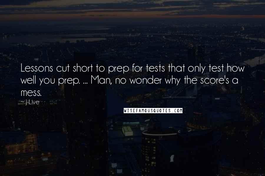 J-Live Quotes: Lessons cut short to prep for tests that only test how well you prep. ... Man, no wonder why the score's a mess.