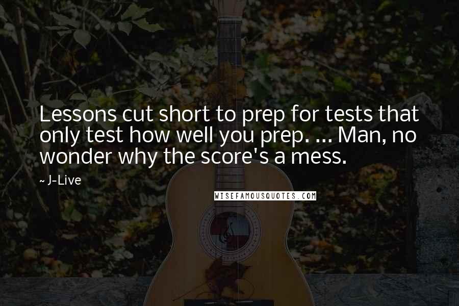J-Live Quotes: Lessons cut short to prep for tests that only test how well you prep. ... Man, no wonder why the score's a mess.