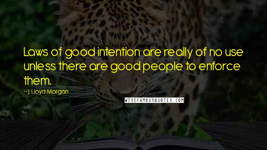 J. Lloyd Morgan Quotes: Laws of good intention are really of no use unless there are good people to enforce them.