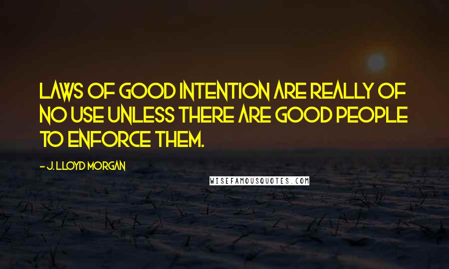 J. Lloyd Morgan Quotes: Laws of good intention are really of no use unless there are good people to enforce them.