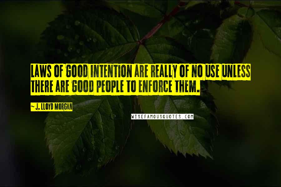 J. Lloyd Morgan Quotes: Laws of good intention are really of no use unless there are good people to enforce them.