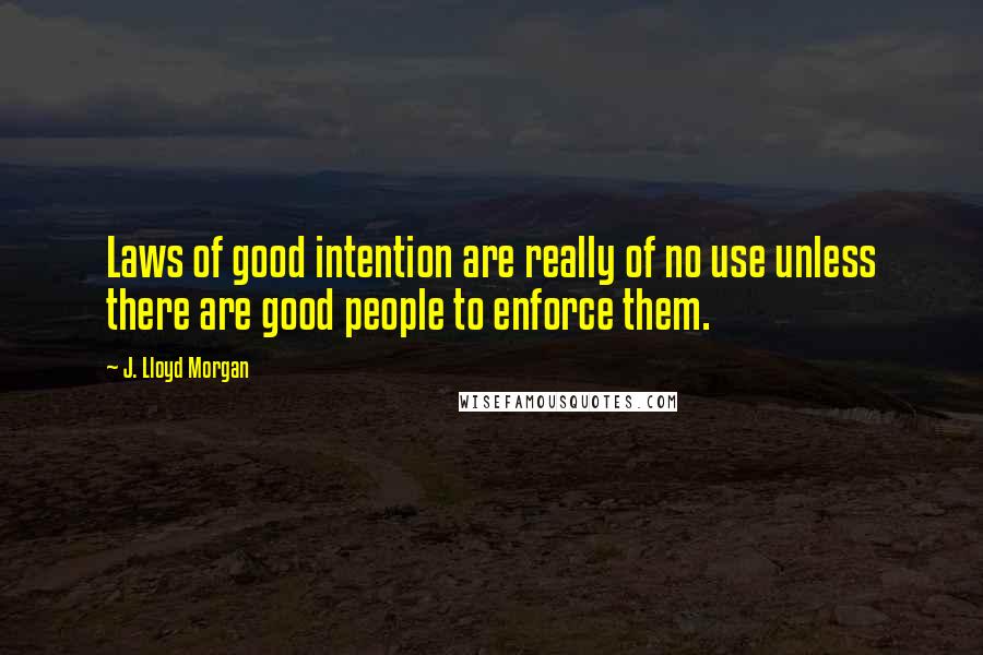 J. Lloyd Morgan Quotes: Laws of good intention are really of no use unless there are good people to enforce them.