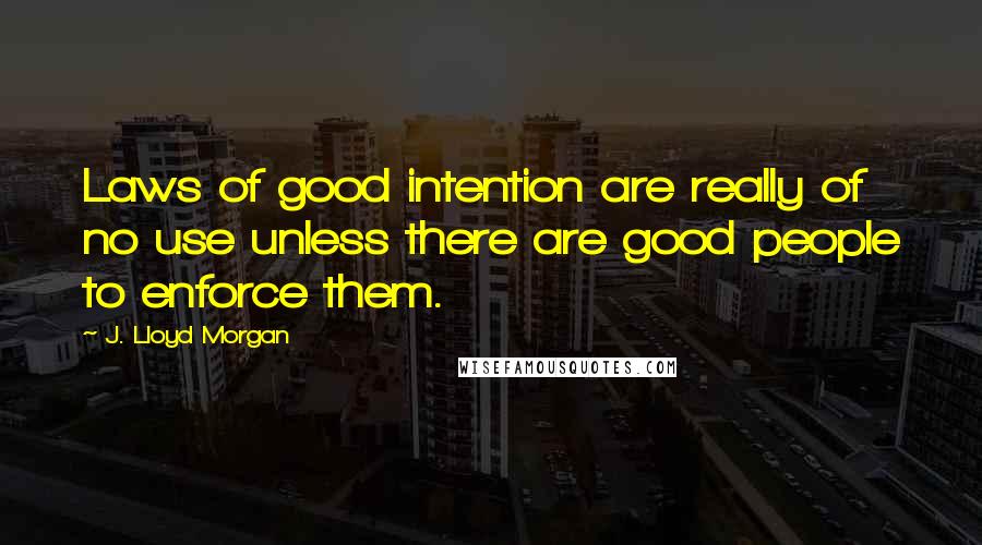 J. Lloyd Morgan Quotes: Laws of good intention are really of no use unless there are good people to enforce them.