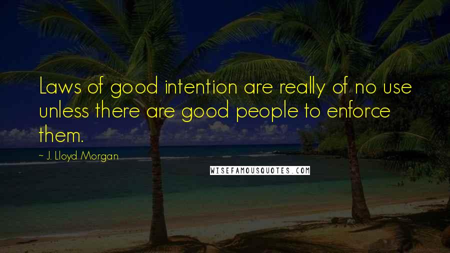 J. Lloyd Morgan Quotes: Laws of good intention are really of no use unless there are good people to enforce them.