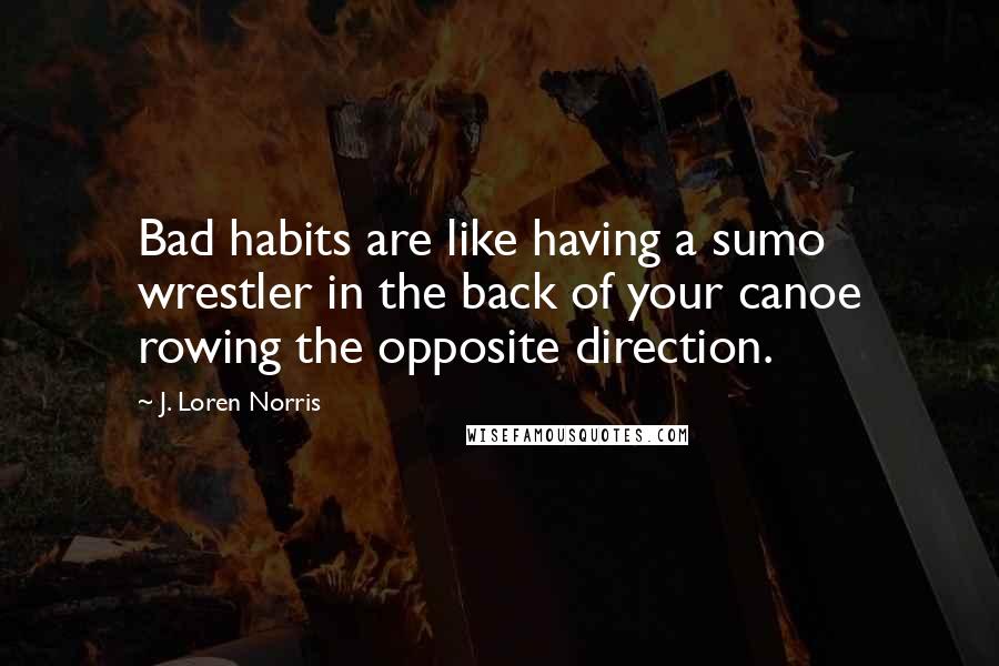 J. Loren Norris Quotes: Bad habits are like having a sumo wrestler in the back of your canoe rowing the opposite direction.