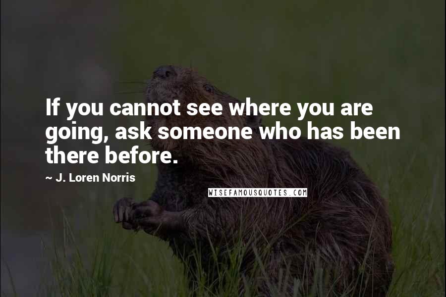 J. Loren Norris Quotes: If you cannot see where you are going, ask someone who has been there before.
