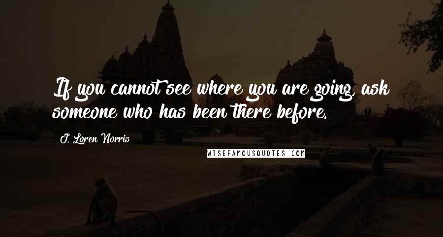 J. Loren Norris Quotes: If you cannot see where you are going, ask someone who has been there before.