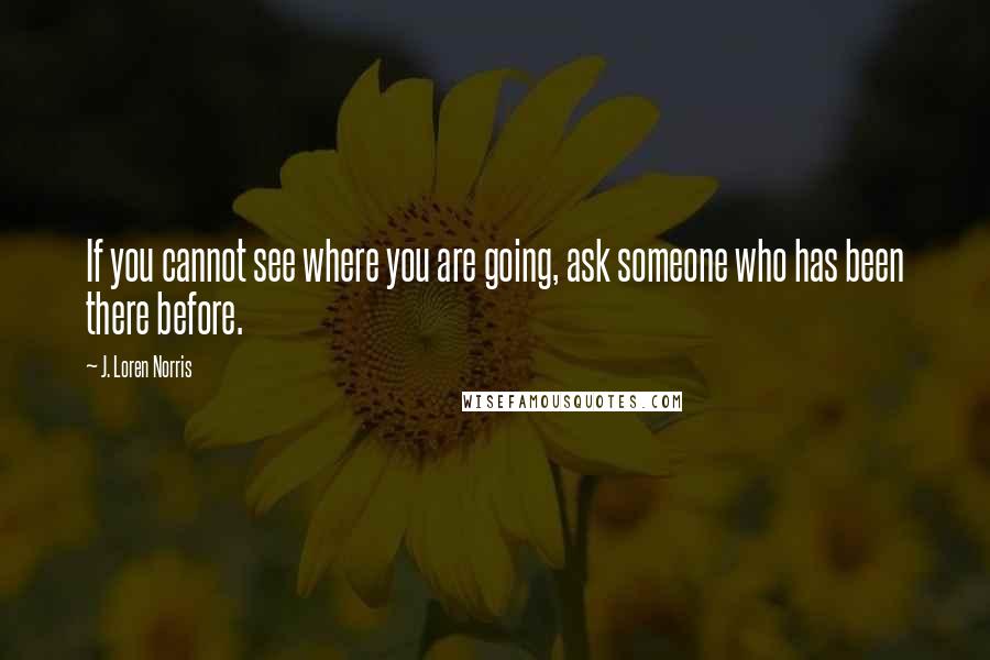 J. Loren Norris Quotes: If you cannot see where you are going, ask someone who has been there before.