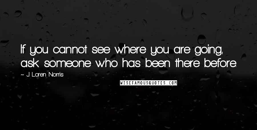 J. Loren Norris Quotes: If you cannot see where you are going, ask someone who has been there before.