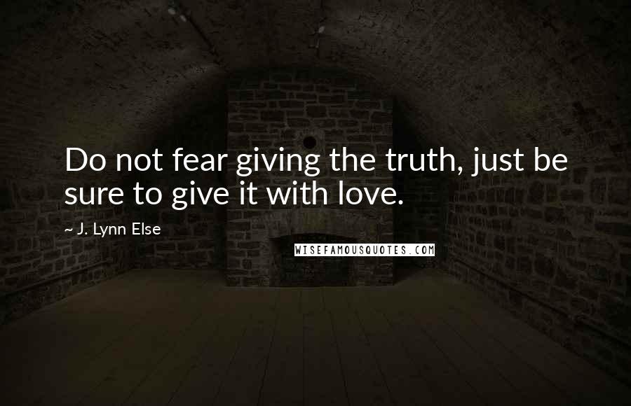 J. Lynn Else Quotes: Do not fear giving the truth, just be sure to give it with love.