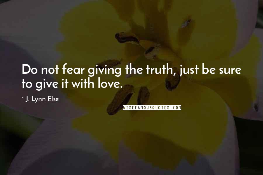 J. Lynn Else Quotes: Do not fear giving the truth, just be sure to give it with love.