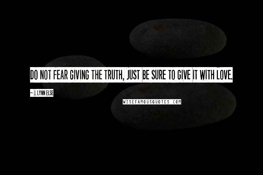 J. Lynn Else Quotes: Do not fear giving the truth, just be sure to give it with love.