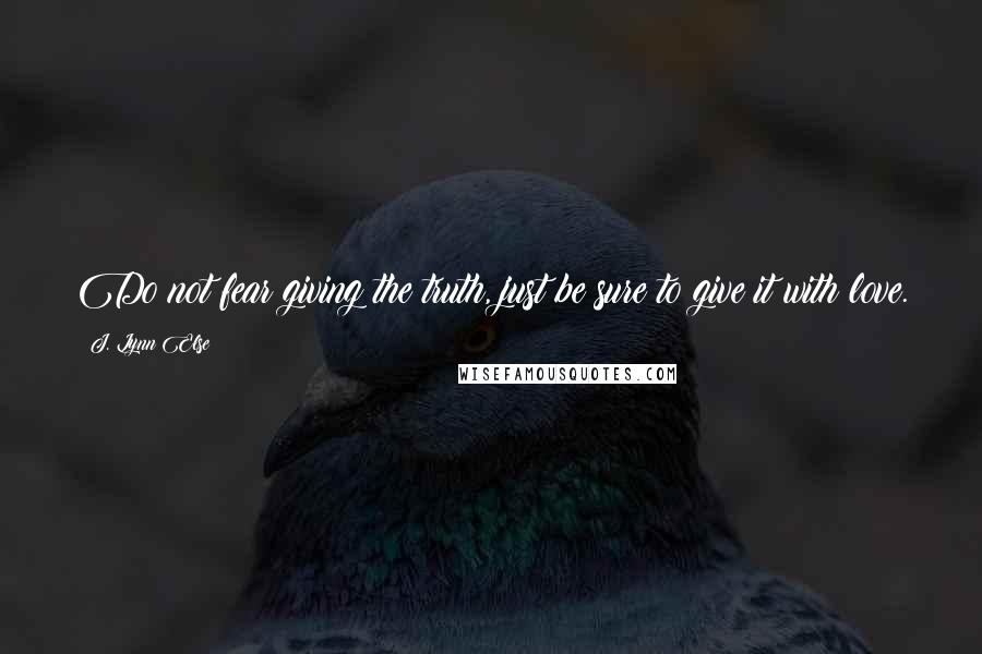 J. Lynn Else Quotes: Do not fear giving the truth, just be sure to give it with love.