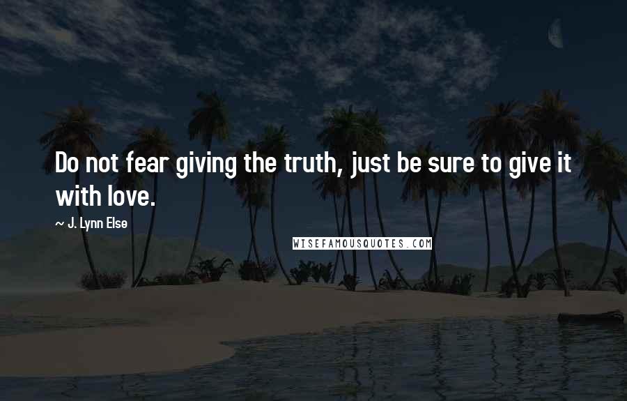 J. Lynn Else Quotes: Do not fear giving the truth, just be sure to give it with love.