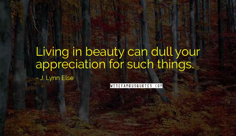 J. Lynn Else Quotes: Living in beauty can dull your appreciation for such things.