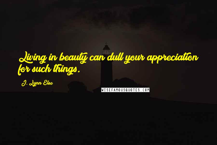 J. Lynn Else Quotes: Living in beauty can dull your appreciation for such things.