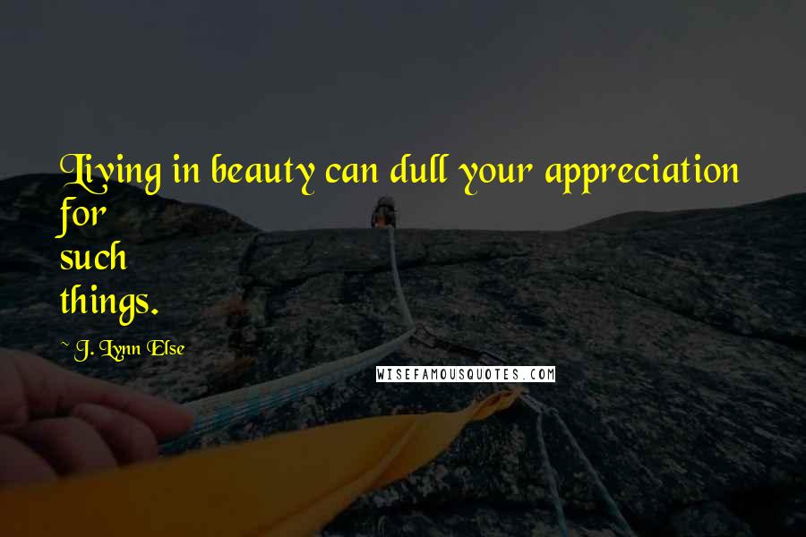 J. Lynn Else Quotes: Living in beauty can dull your appreciation for such things.
