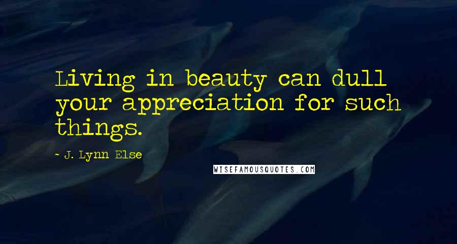 J. Lynn Else Quotes: Living in beauty can dull your appreciation for such things.