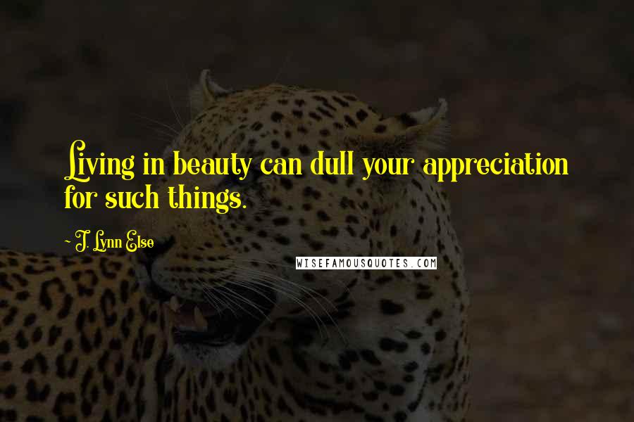 J. Lynn Else Quotes: Living in beauty can dull your appreciation for such things.