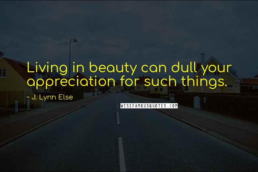 J. Lynn Else Quotes: Living in beauty can dull your appreciation for such things.