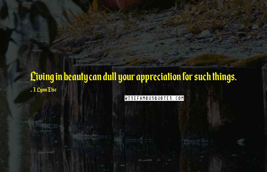 J. Lynn Else Quotes: Living in beauty can dull your appreciation for such things.