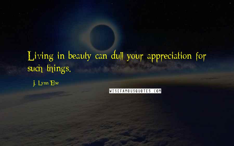 J. Lynn Else Quotes: Living in beauty can dull your appreciation for such things.