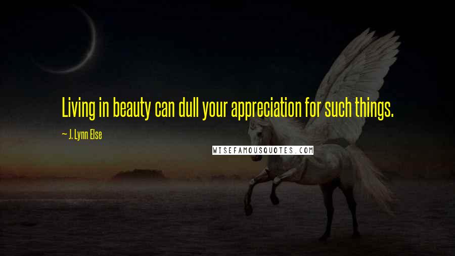 J. Lynn Else Quotes: Living in beauty can dull your appreciation for such things.