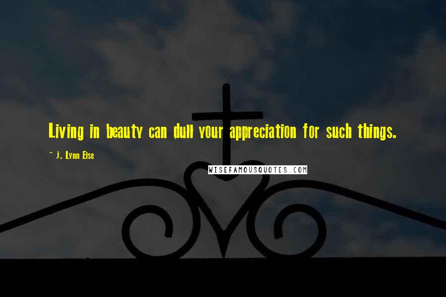 J. Lynn Else Quotes: Living in beauty can dull your appreciation for such things.