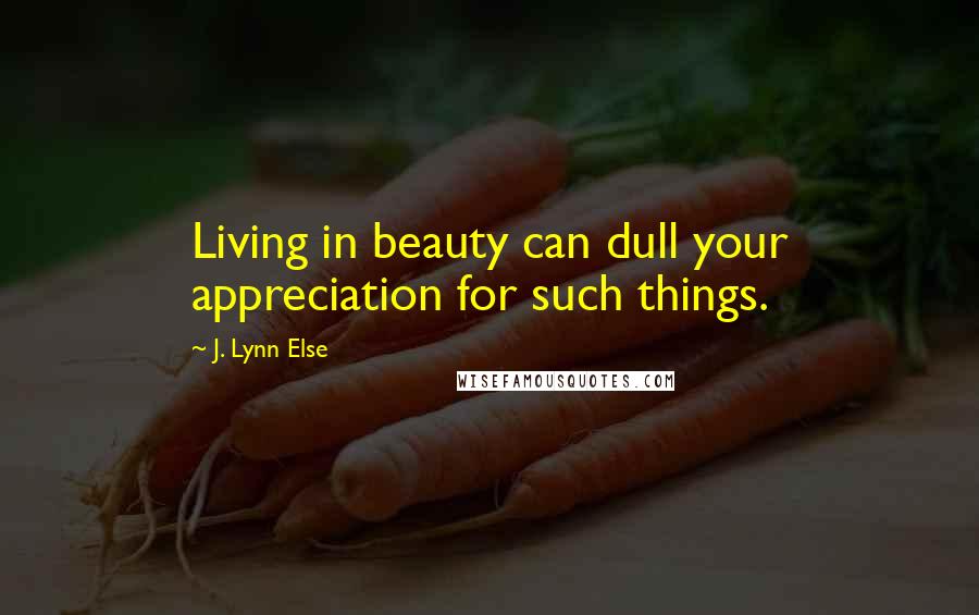 J. Lynn Else Quotes: Living in beauty can dull your appreciation for such things.