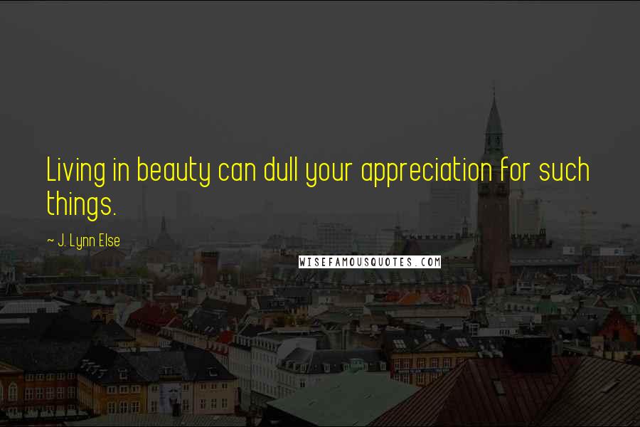 J. Lynn Else Quotes: Living in beauty can dull your appreciation for such things.