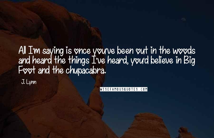 J. Lynn Quotes: All I'm saying is once you've been out in the woods and heard the things I've heard, you'd believe in Big Foot and the chupacabra.