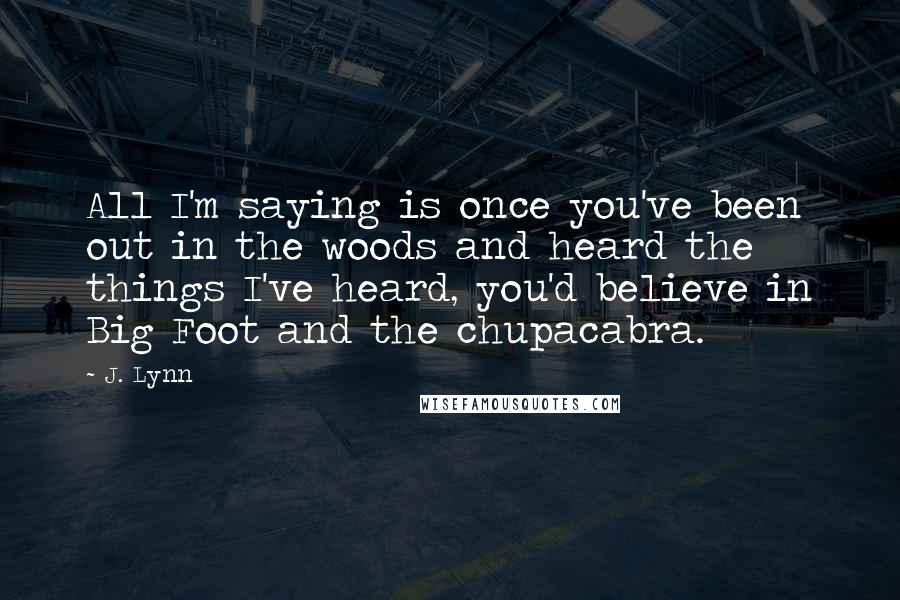 J. Lynn Quotes: All I'm saying is once you've been out in the woods and heard the things I've heard, you'd believe in Big Foot and the chupacabra.