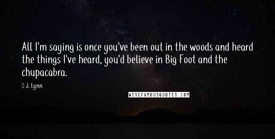 J. Lynn Quotes: All I'm saying is once you've been out in the woods and heard the things I've heard, you'd believe in Big Foot and the chupacabra.