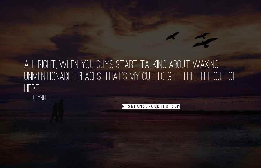J. Lynn Quotes: All right, when you guys start talking about waxing unmentionable places, that's my cue to get the hell out of here.