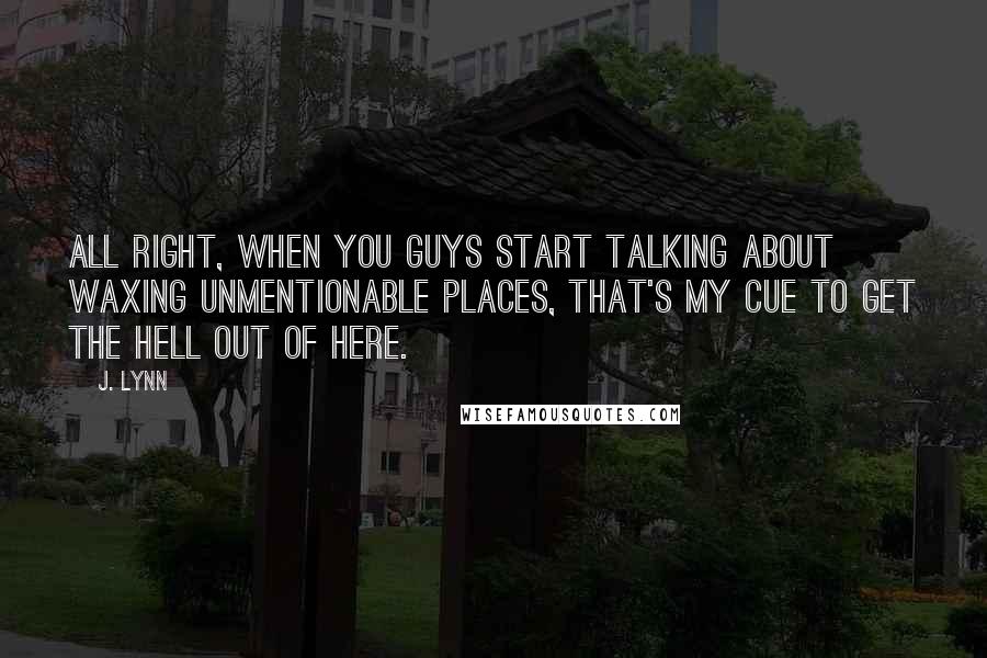 J. Lynn Quotes: All right, when you guys start talking about waxing unmentionable places, that's my cue to get the hell out of here.