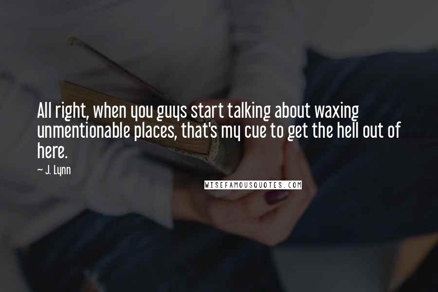 J. Lynn Quotes: All right, when you guys start talking about waxing unmentionable places, that's my cue to get the hell out of here.
