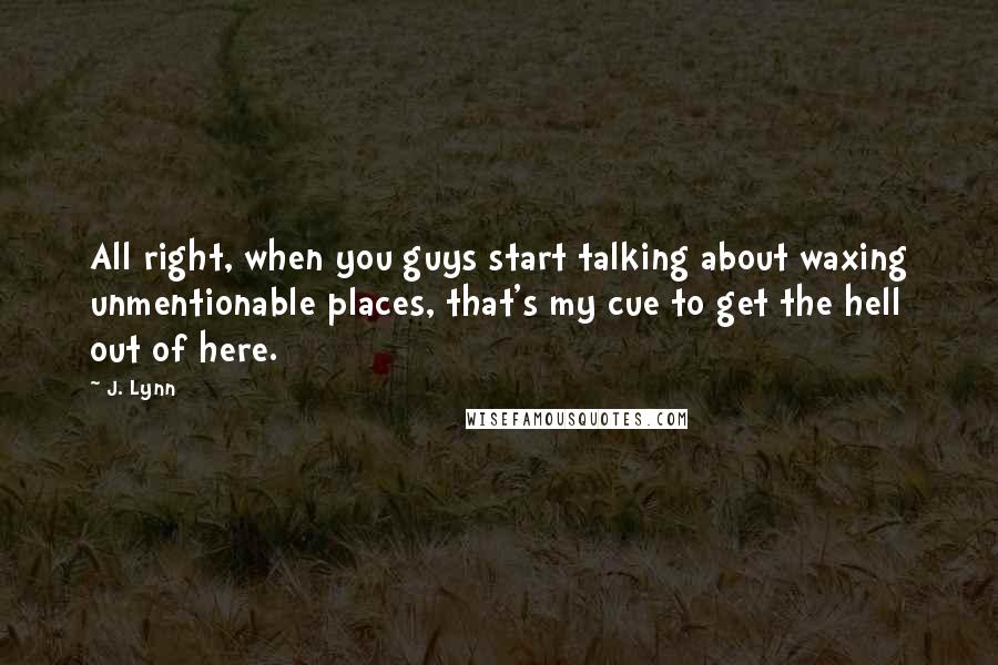 J. Lynn Quotes: All right, when you guys start talking about waxing unmentionable places, that's my cue to get the hell out of here.