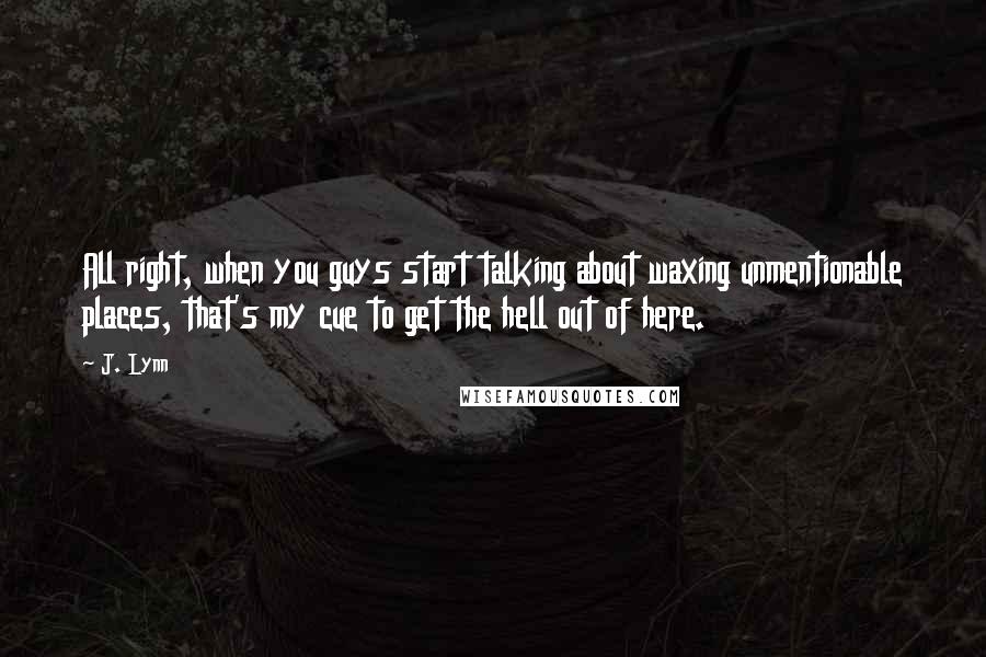 J. Lynn Quotes: All right, when you guys start talking about waxing unmentionable places, that's my cue to get the hell out of here.