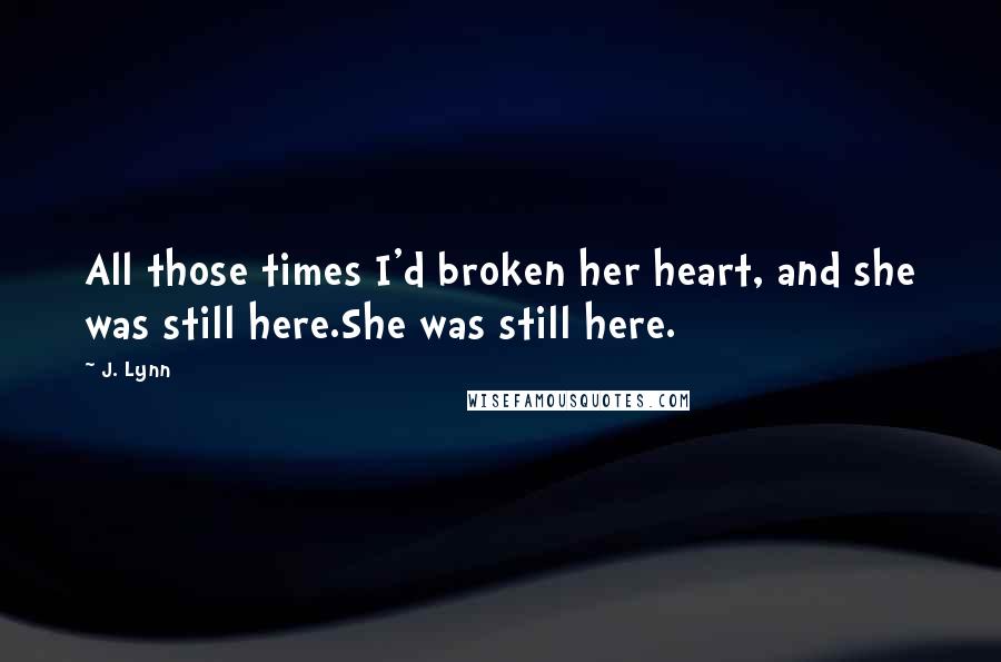 J. Lynn Quotes: All those times I'd broken her heart, and she was still here.She was still here.